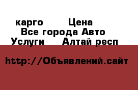 карго 977 › Цена ­ 15 - Все города Авто » Услуги   . Алтай респ.